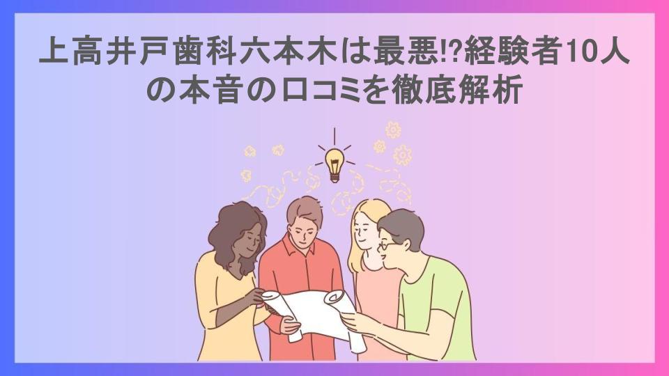 上高井戸歯科六本木は最悪!?経験者10人の本音の口コミを徹底解析